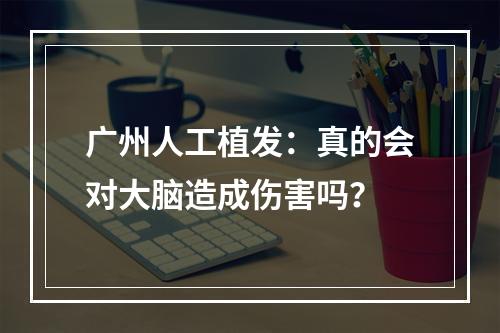 广州人工植发：真的会对大脑造成伤害吗？