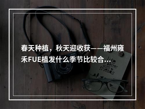 春天种植，秋天迎收获——福州雍禾FUE植发什么季节比较合适