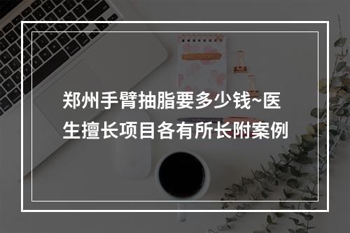 郑州手臂抽脂要多少钱~医生擅长项目各有所长附案例