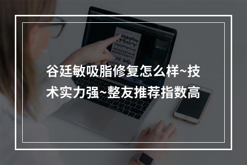 谷廷敏吸脂修复怎么样~技术实力强~整友推荐指数高