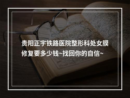 贵阳正宇铁路医院整形科处女膜修复要多少钱~找回你的自信~