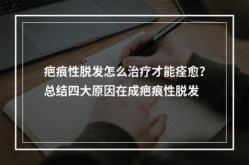 疤痕性脱发怎么治疗才能痊愈？总结四大原因在成疤痕性脱发