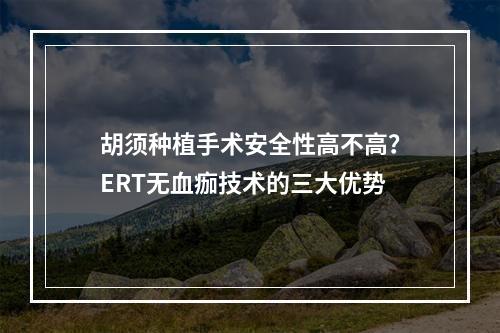 胡须种植手术安全性高不高？ERT无血痂技术的三大优势