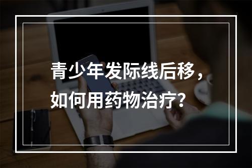 青少年发际线后移，如何用药物治疗？