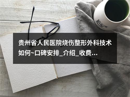 贵州省人民医院烧伤整形外科技术如何~口碑安排_介绍_收费标准~