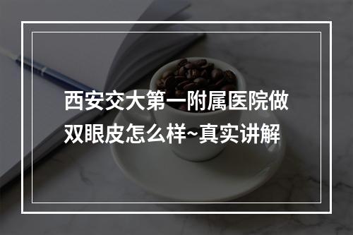 西安交大第一附属医院做双眼皮怎么样~真实讲解