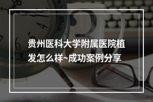 贵州医科大学附属医院植发怎么样~成功案例分享