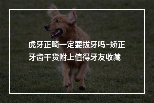 虎牙正畸一定要拔牙吗~矫正牙齿干货附上值得牙友收藏