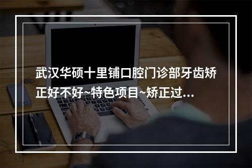 武汉华硕十里铺口腔门诊部牙齿矫正好不好~特色项目~矫正过程解析