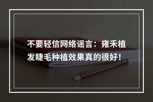 不要轻信网络谣言：雍禾植发睫毛种植效果真的很好！