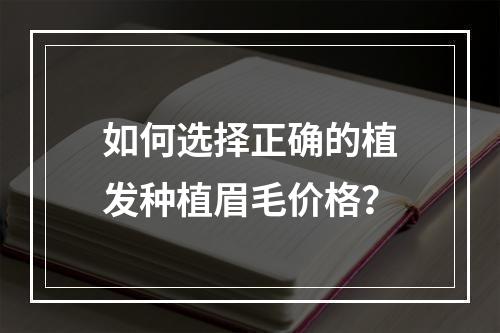 如何选择正确的植发种植眉毛价格？