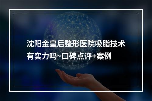 沈阳金皇后整形医院吸脂技术有实力吗~口碑点评+案例