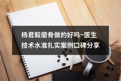 杨君毅磨骨做的好吗~医生技术水准扎实案例口碑分享