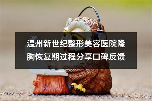 温州新世纪整形美容医院隆胸恢复期过程分享口碑反馈