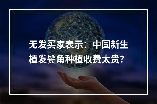 无发买家表示：中国新生植发鬓角种植收费太贵？