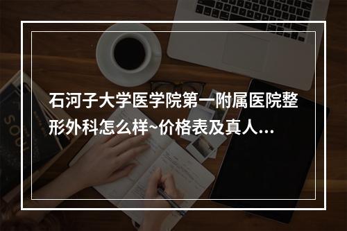 石河子大学医学院第一附属医院整形外科怎么样~价格表及真人案例简介一览