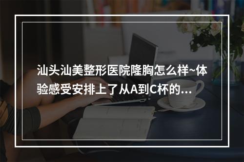 汕头汕美整形医院隆胸怎么样~体验感受安排上了从A到C杯的转变