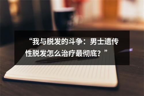 “我与脱发的斗争：男士遗传性脱发怎么治疗最彻底？”