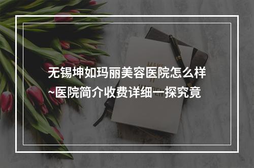 无锡坤如玛丽美容医院怎么样~医院简介收费详细一探究竟