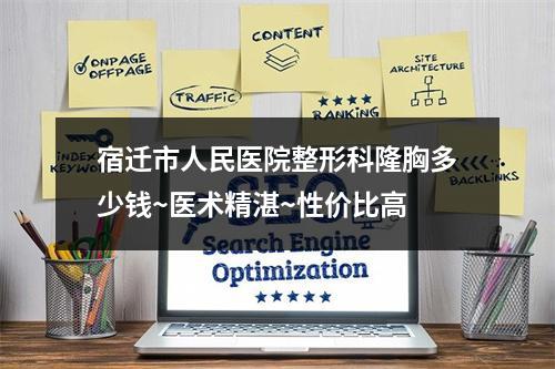 宿迁市人民医院整形科隆胸多少钱~医术精湛~性价比高