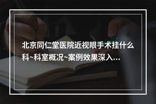 北京同仁堂医院近视眼手术挂什么科~科室概况~案例效果深入分析