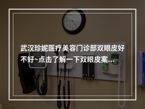 武汉珍妮医疗美容门诊部双眼皮好不好~点击了解一下双眼皮案例分享和医院资讯~