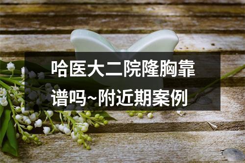 哈医大二院隆胸靠谱吗~附近期案例