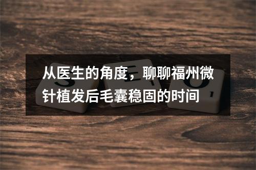 从医生的角度，聊聊福州微针植发后毛囊稳固的时间