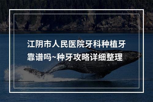 江阴市人民医院牙科种植牙靠谱吗~种牙攻略详细整理