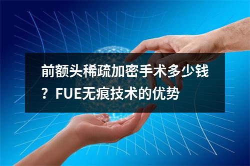 前额头稀疏加密手术多少钱？FUE无痕技术的优势