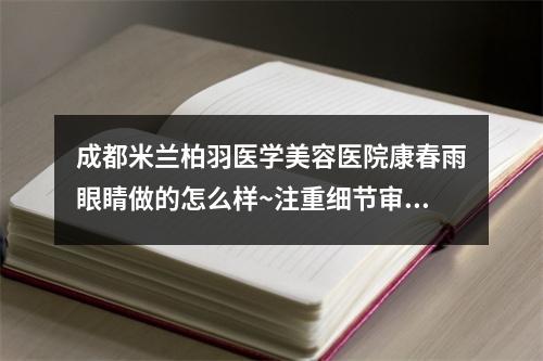 成都米兰柏羽医学美容医院康春雨眼睛做的怎么样~注重细节审美好