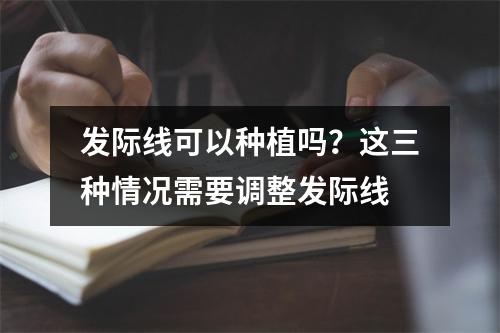 发际线可以种植吗？这三种情况需要调整发际线