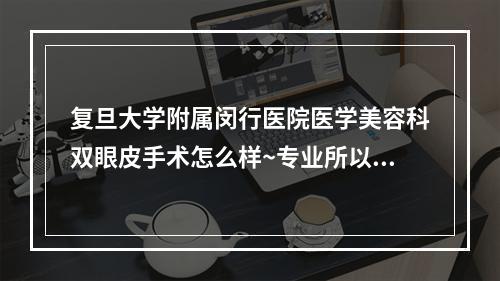 复旦大学附属闵行医院医学美容科双眼皮手术怎么样~专业所以值得信赖~