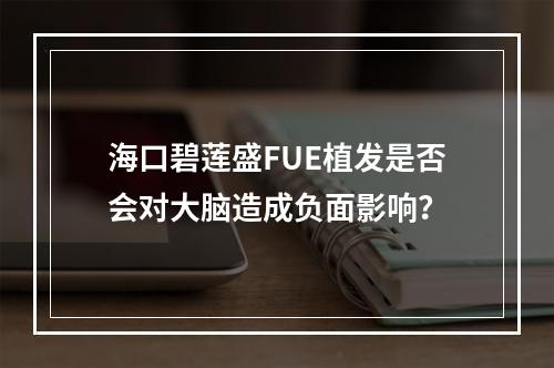 海口碧莲盛FUE植发是否会对大脑造成负面影响？