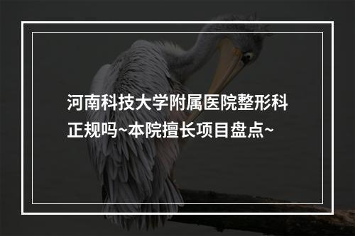 河南科技大学附属医院整形科正规吗~本院擅长项目盘点~