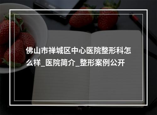 佛山市禅城区中心医院整形科怎么样_医院简介_整形案例公开