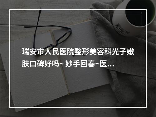 瑞安市人民医院整形美容科光子嫩肤口碑好吗~ 妙手回春~医院资料速览