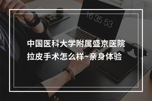 中国医科大学附属盛京医院拉皮手术怎么样~亲身体验