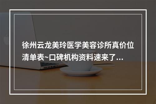 徐州云龙美玲医学美容诊所真价位清单表~口碑机构资料速来了解~