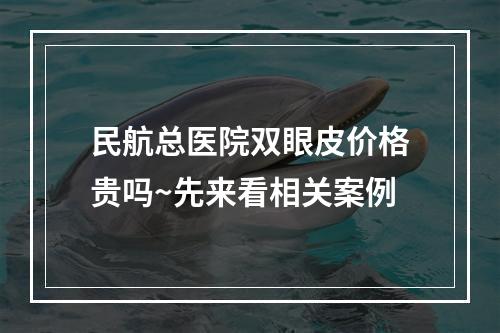 民航总医院双眼皮价格贵吗~先来看相关案例