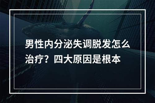 男性内分泌失调脱发怎么治疗？四大原因是根本