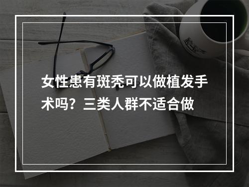 女性患有斑秃可以做植发手术吗？三类人群不适合做