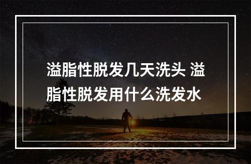 溢脂性脱发几天洗头 溢脂性脱发用什么洗发水