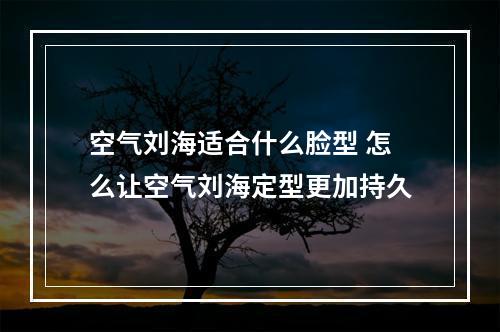 空气刘海适合什么脸型 怎么让空气刘海定型更加持久