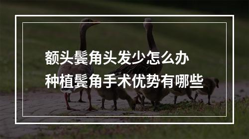 额头鬓角头发少怎么办 种植鬓角手术优势有哪些