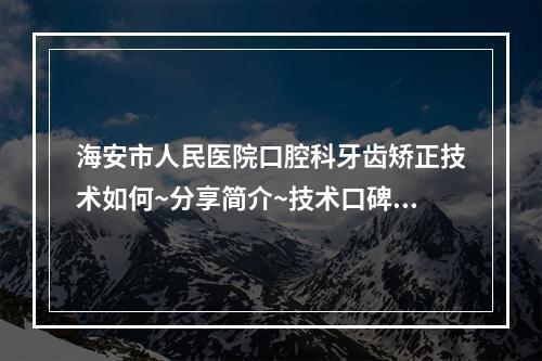 海安市人民医院口腔科牙齿矫正技术如何~分享简介~技术口碑可了解~