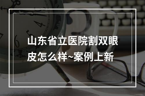 山东省立医院割双眼皮怎么样~案例上新