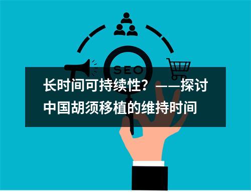 长时间可持续性？——探讨中国胡须移植的维持时间