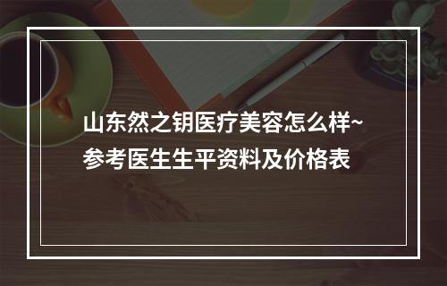 山东然之钥医疗美容怎么样~参考医生生平资料及价格表