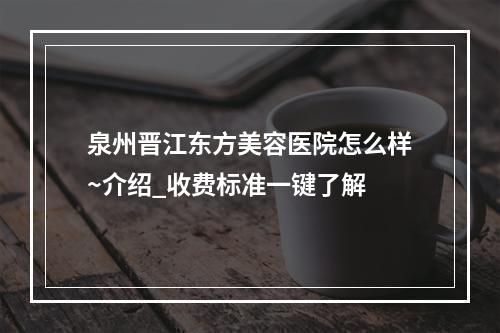 泉州晋江东方美容医院怎么样~介绍_收费标准一键了解